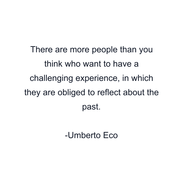 There are more people than you think who want to have a challenging experience, in which they are obliged to reflect about the past.