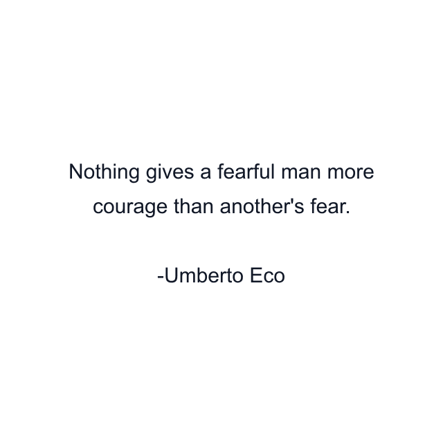 Nothing gives a fearful man more courage than another's fear.