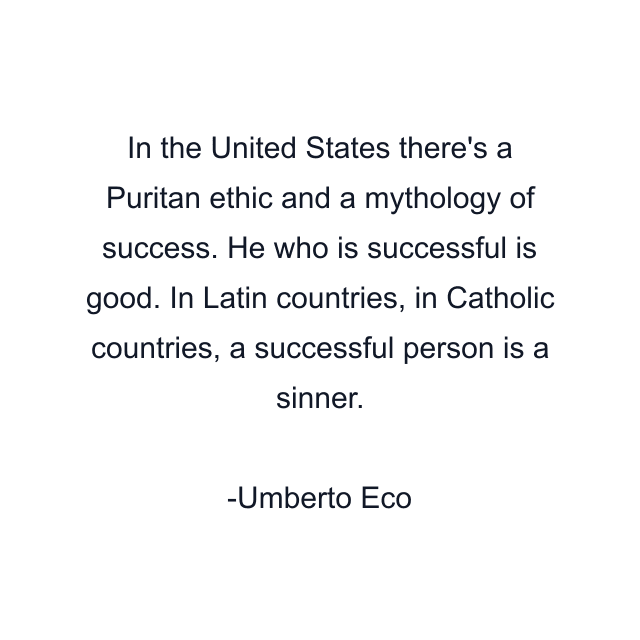 In the United States there's a Puritan ethic and a mythology of success. He who is successful is good. In Latin countries, in Catholic countries, a successful person is a sinner.