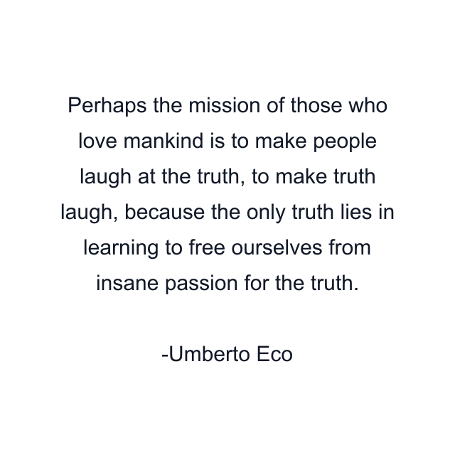 Perhaps the mission of those who love mankind is to make people laugh at the truth, to make truth laugh, because the only truth lies in learning to free ourselves from insane passion for the truth.