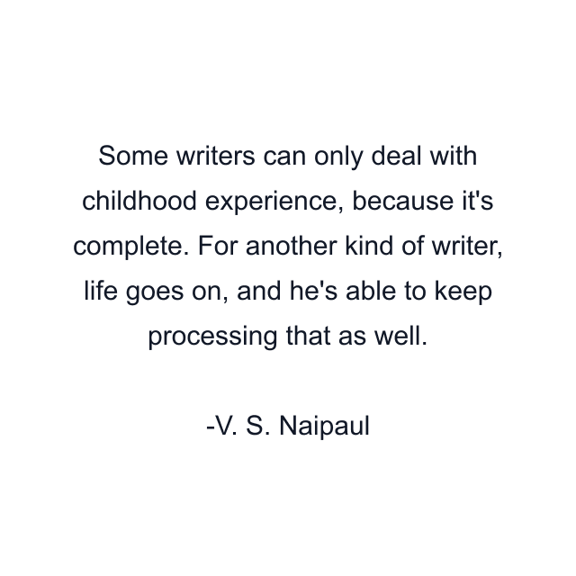 Some writers can only deal with childhood experience, because it's complete. For another kind of writer, life goes on, and he's able to keep processing that as well.