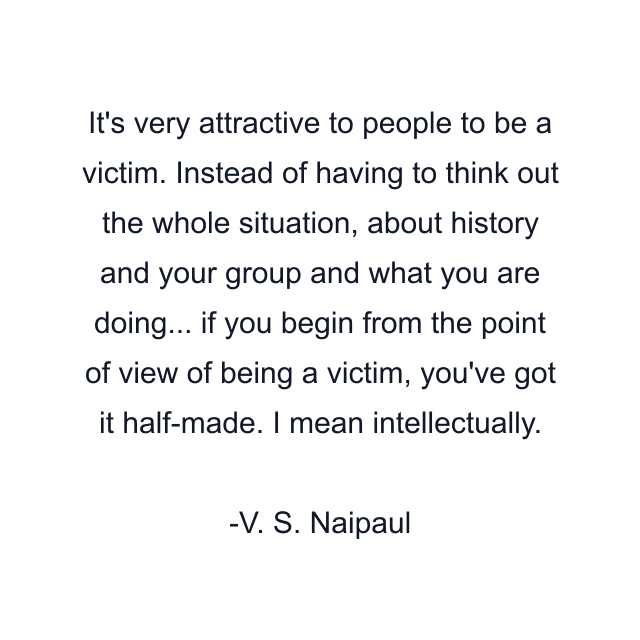 It's very attractive to people to be a victim. Instead of having to think out the whole situation, about history and your group and what you are doing... if you begin from the point of view of being a victim, you've got it half-made. I mean intellectually.