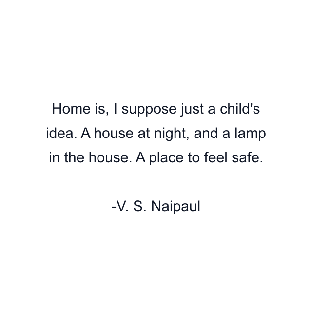 Home is, I suppose just a child's idea. A house at night, and a lamp in the house. A place to feel safe.