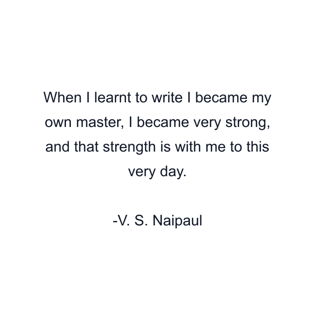 When I learnt to write I became my own master, I became very strong, and that strength is with me to this very day.