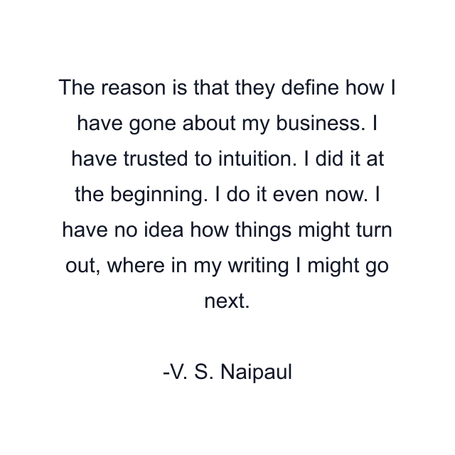 The reason is that they define how I have gone about my business. I have trusted to intuition. I did it at the beginning. I do it even now. I have no idea how things might turn out, where in my writing I might go next.