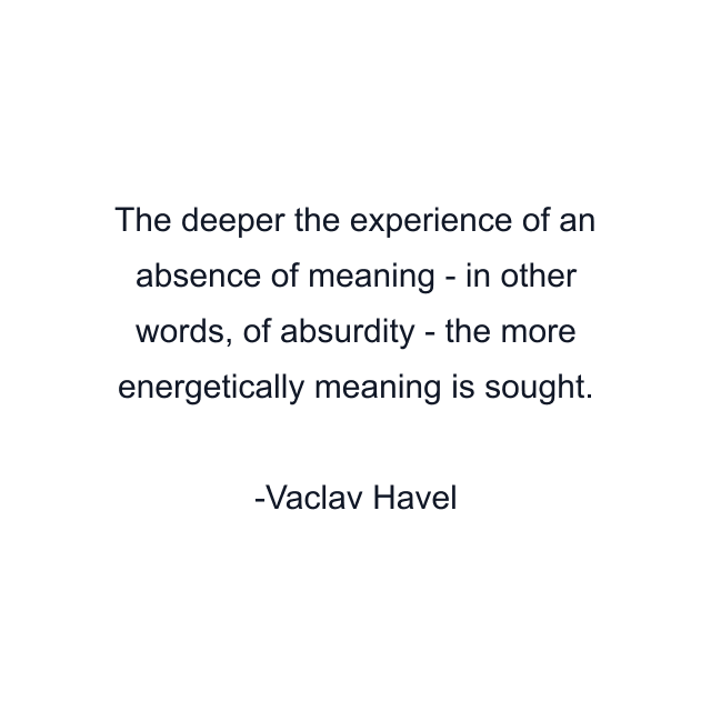 The deeper the experience of an absence of meaning - in other words, of absurdity - the more energetically meaning is sought.