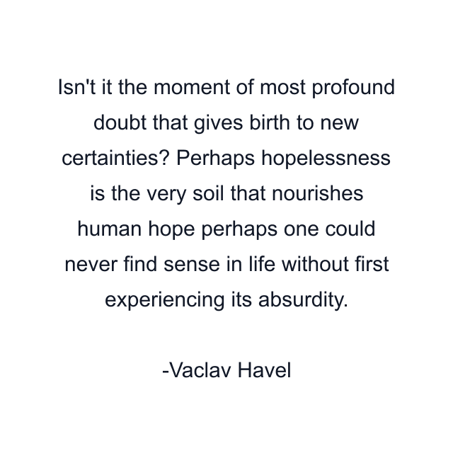 Isn't it the moment of most profound doubt that gives birth to new certainties? Perhaps hopelessness is the very soil that nourishes human hope perhaps one could never find sense in life without first experiencing its absurdity.