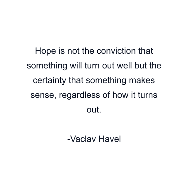 Hope is not the conviction that something will turn out well but the certainty that something makes sense, regardless of how it turns out.