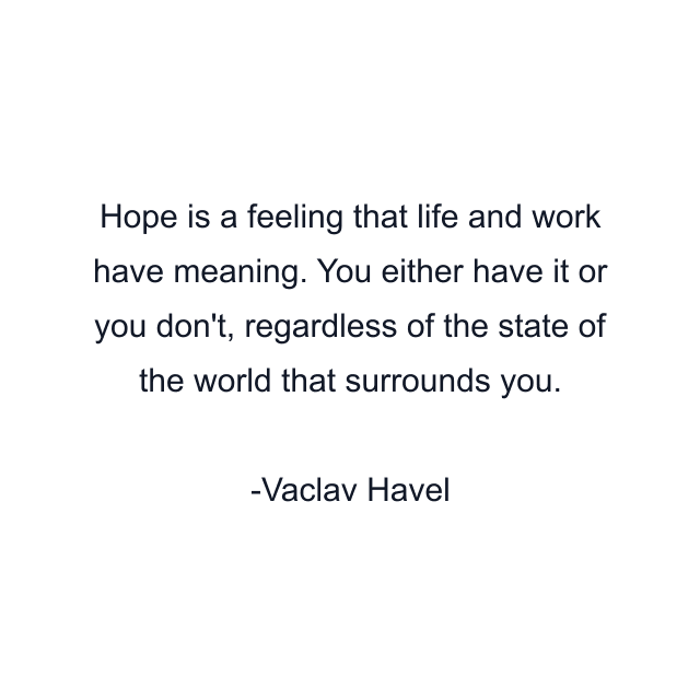 Hope is a feeling that life and work have meaning. You either have it or you don't, regardless of the state of the world that surrounds you.