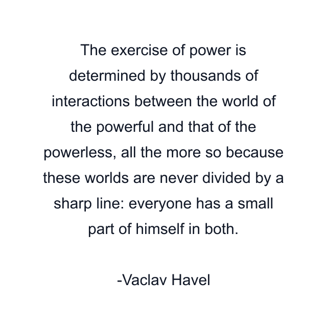 The exercise of power is determined by thousands of interactions between the world of the powerful and that of the powerless, all the more so because these worlds are never divided by a sharp line: everyone has a small part of himself in both.