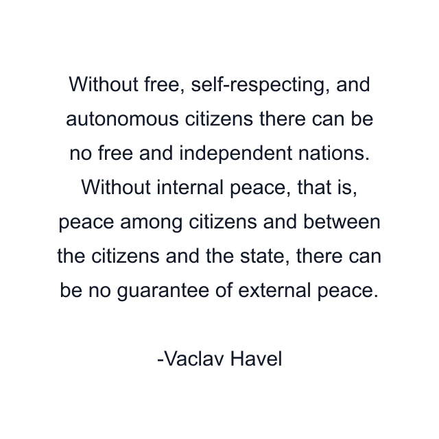 Without free, self-respecting, and autonomous citizens there can be no free and independent nations. Without internal peace, that is, peace among citizens and between the citizens and the state, there can be no guarantee of external peace.