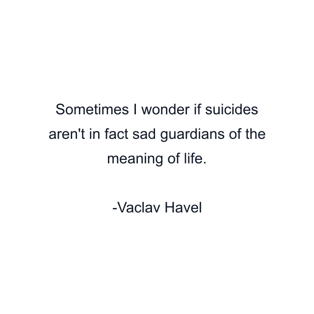 Sometimes I wonder if suicides aren't in fact sad guardians of the meaning of life.