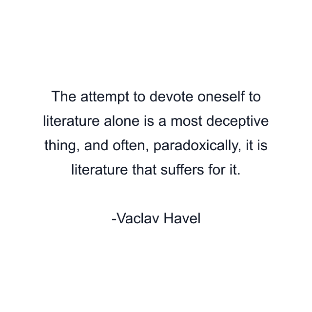 The attempt to devote oneself to literature alone is a most deceptive thing, and often, paradoxically, it is literature that suffers for it.