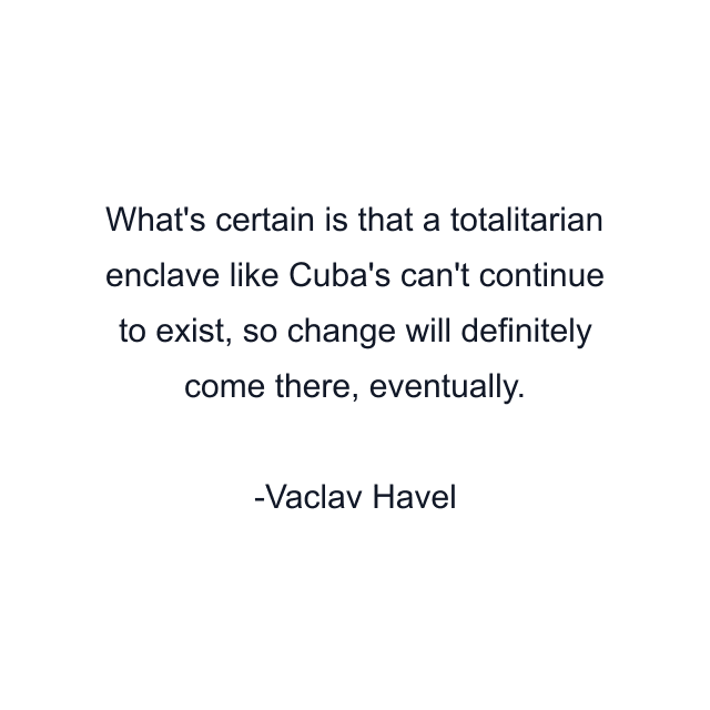 What's certain is that a totalitarian enclave like Cuba's can't continue to exist, so change will definitely come there, eventually.