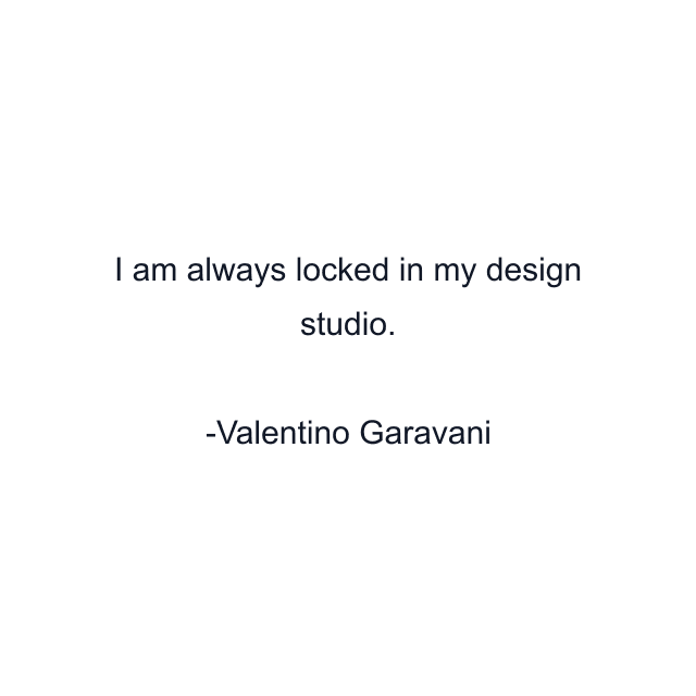 I am always locked in my design studio.