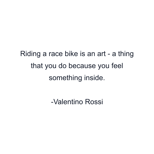 Riding a race bike is an art - a thing that you do because you feel something inside.