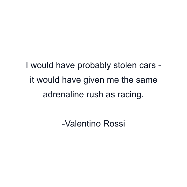 I would have probably stolen cars - it would have given me the same adrenaline rush as racing.