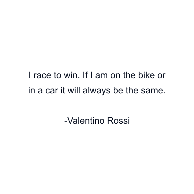 I race to win. If I am on the bike or in a car it will always be the same.