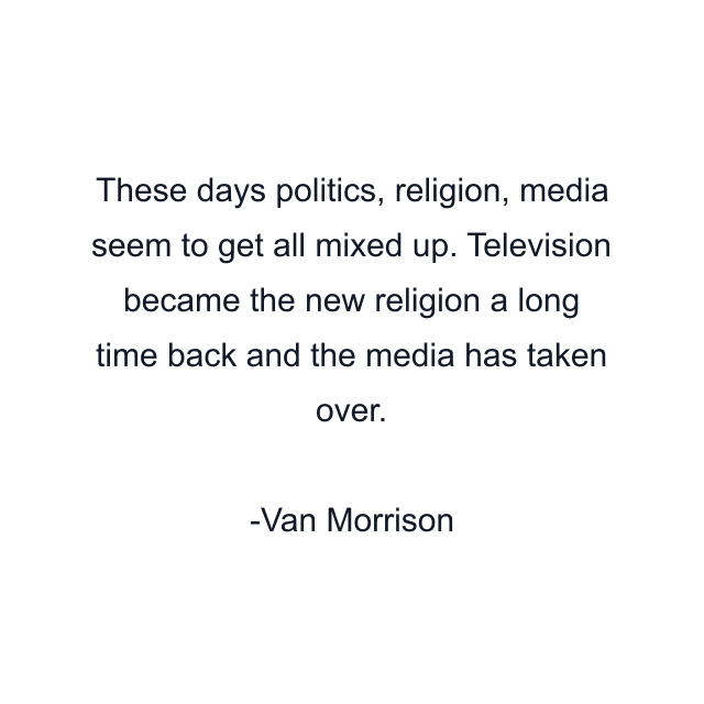 These days politics, religion, media seem to get all mixed up. Television became the new religion a long time back and the media has taken over.