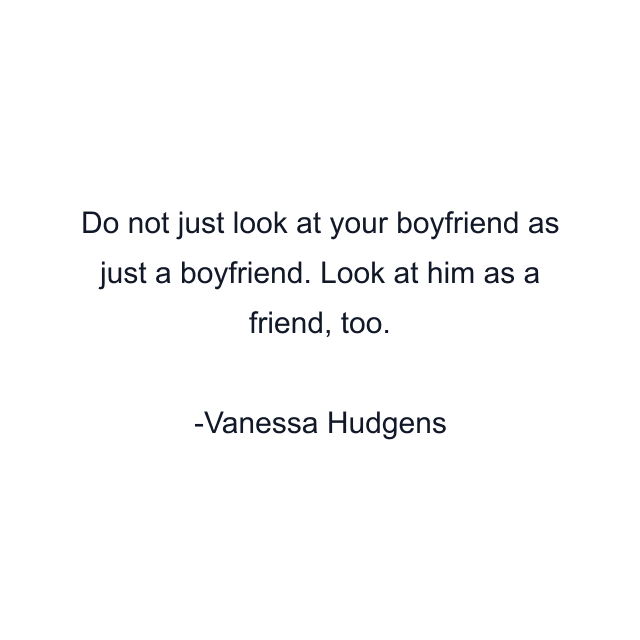 Do not just look at your boyfriend as just a boyfriend. Look at him as a friend, too.