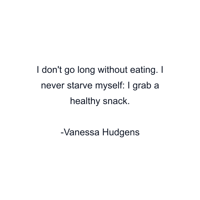 I don't go long without eating. I never starve myself: I grab a healthy snack.