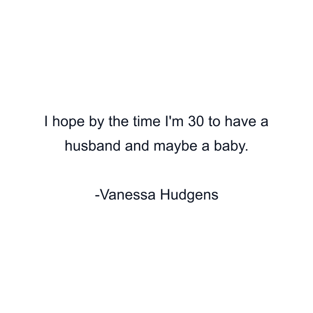 I hope by the time I'm 30 to have a husband and maybe a baby.