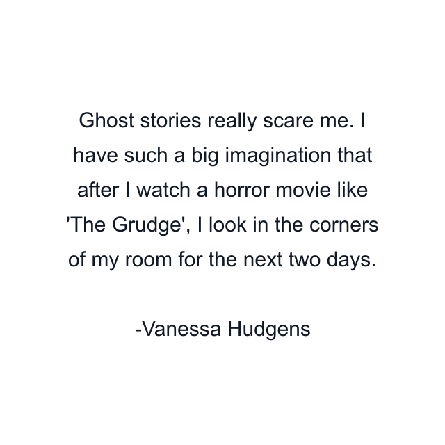 Ghost stories really scare me. I have such a big imagination that after I watch a horror movie like 'The Grudge', I look in the corners of my room for the next two days.