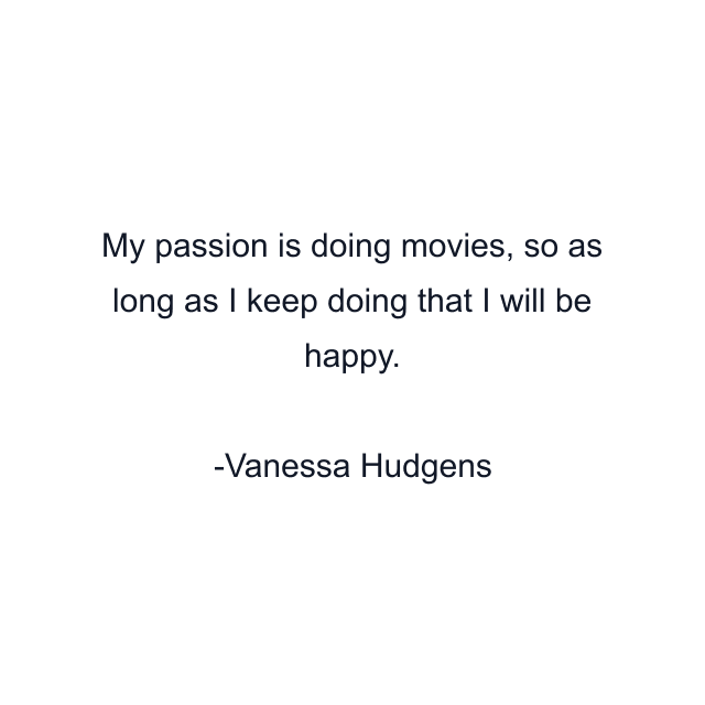 My passion is doing movies, so as long as I keep doing that I will be happy.