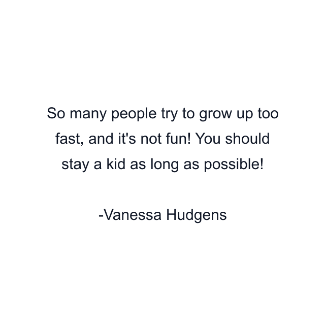 So many people try to grow up too fast, and it's not fun! You should stay a kid as long as possible!