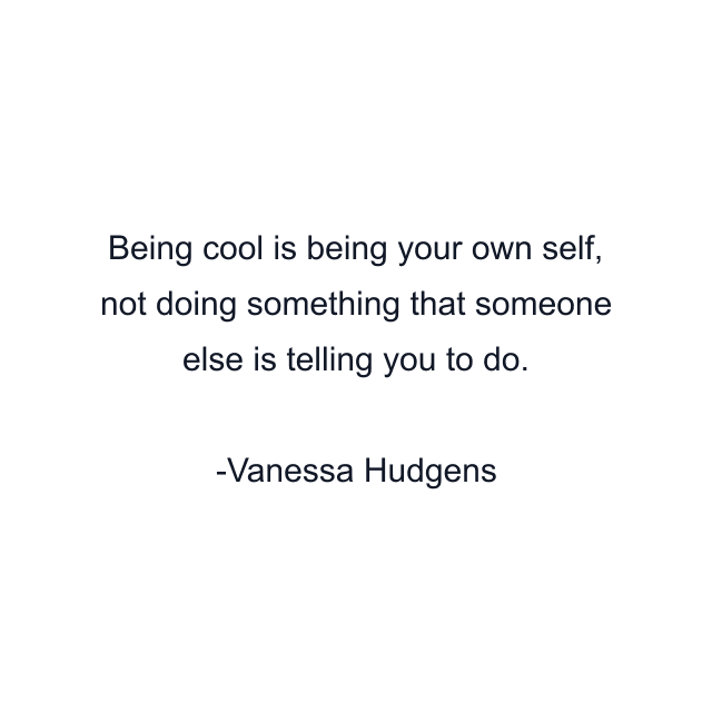 Being cool is being your own self, not doing something that someone else is telling you to do.