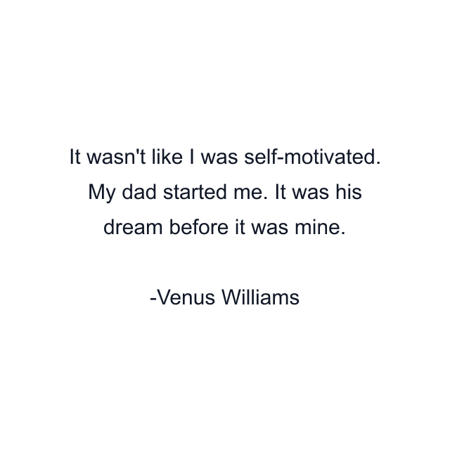 It wasn't like I was self-motivated. My dad started me. It was his dream before it was mine.