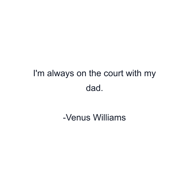 I'm always on the court with my dad.