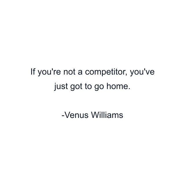 If you're not a competitor, you've just got to go home.