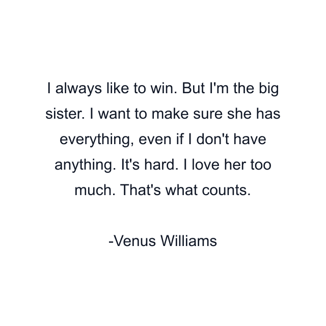 I always like to win. But I'm the big sister. I want to make sure she has everything, even if I don't have anything. It's hard. I love her too much. That's what counts.