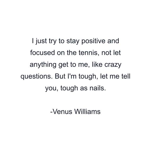 I just try to stay positive and focused on the tennis, not let anything get to me, like crazy questions. But I'm tough, let me tell you, tough as nails.