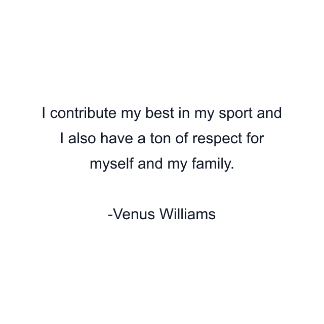 I contribute my best in my sport and I also have a ton of respect for myself and my family.