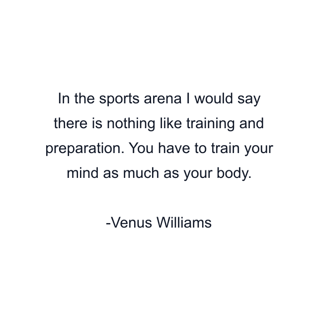 In the sports arena I would say there is nothing like training and preparation. You have to train your mind as much as your body.