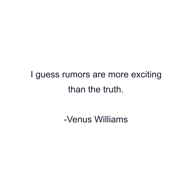 I guess rumors are more exciting than the truth.