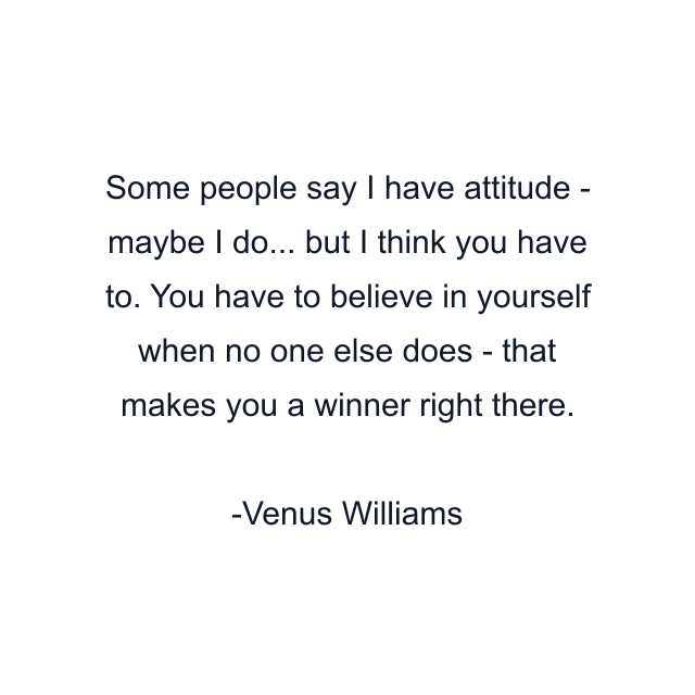 Some people say I have attitude - maybe I do... but I think you have to. You have to believe in yourself when no one else does - that makes you a winner right there.