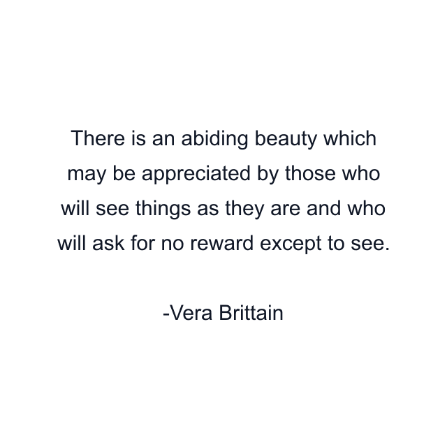 There is an abiding beauty which may be appreciated by those who will see things as they are and who will ask for no reward except to see.