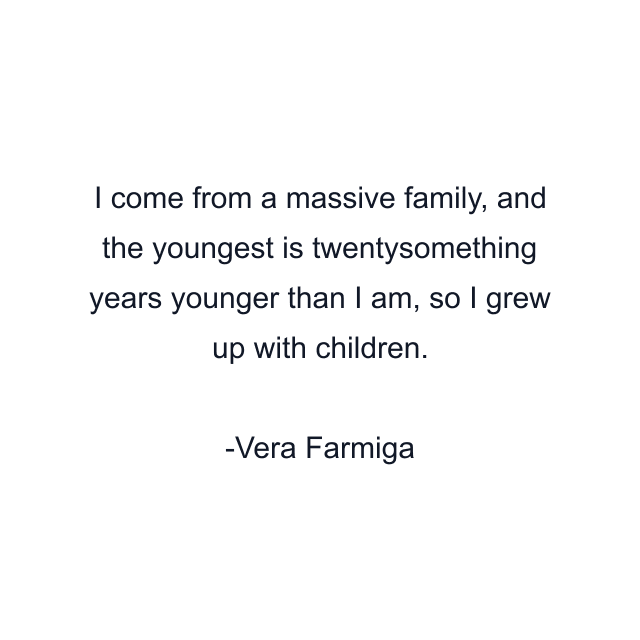 I come from a massive family, and the youngest is twentysomething years younger than I am, so I grew up with children.