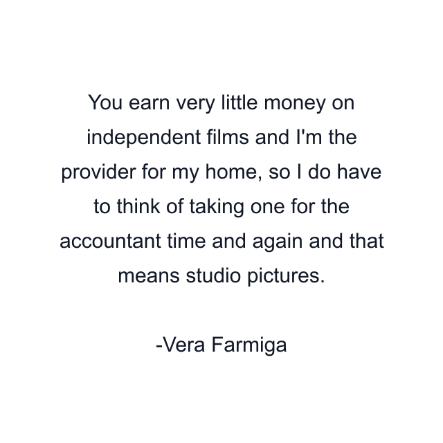 You earn very little money on independent films and I'm the provider for my home, so I do have to think of taking one for the accountant time and again and that means studio pictures.