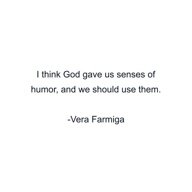 I think God gave us senses of humor, and we should use them.