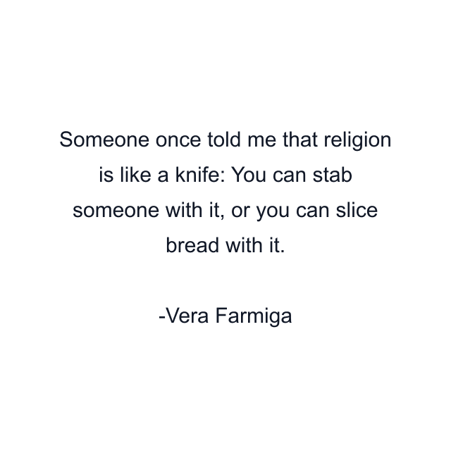 Someone once told me that religion is like a knife: You can stab someone with it, or you can slice bread with it.