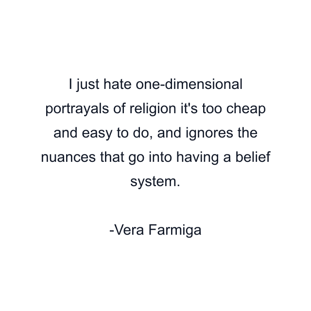 I just hate one-dimensional portrayals of religion it's too cheap and easy to do, and ignores the nuances that go into having a belief system.