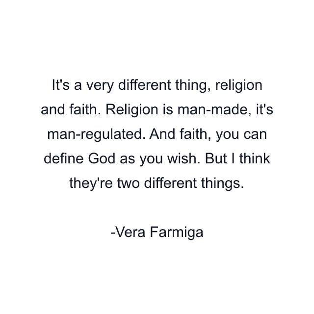 It's a very different thing, religion and faith. Religion is man-made, it's man-regulated. And faith, you can define God as you wish. But I think they're two different things.