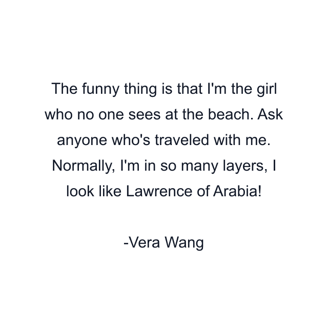 The funny thing is that I'm the girl who no one sees at the beach. Ask anyone who's traveled with me. Normally, I'm in so many layers, I look like Lawrence of Arabia!