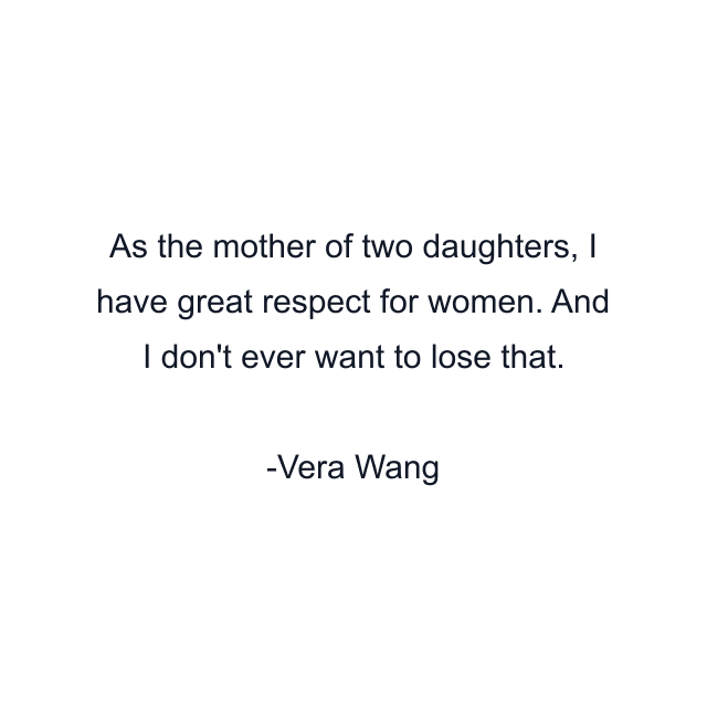 As the mother of two daughters, I have great respect for women. And I don't ever want to lose that.