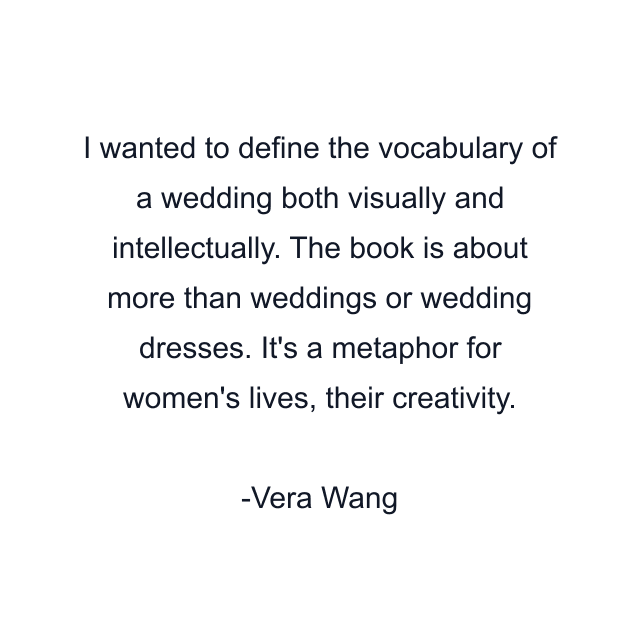 I wanted to define the vocabulary of a wedding both visually and intellectually. The book is about more than weddings or wedding dresses. It's a metaphor for women's lives, their creativity.