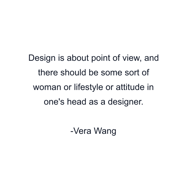 Design is about point of view, and there should be some sort of woman or lifestyle or attitude in one's head as a designer.